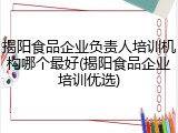 揭阳食品企业负责人培训机构哪个最好(揭阳食品企业培训优选)