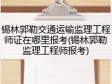 锡林郭勒交通运输监理工程师证在哪里报考(锡林郭勒监理工程师报考)