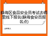 静海区食品安全员考试去哪里线下报名(静海食安员报名点)