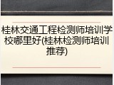 桂林交通工程检测师培训学校哪里好(桂林检测师培训推荐)