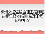 梧州交通运输监理工程师证在哪里报考(梧州监理工程师报考点)