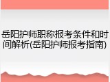 岳阳护师职称报考条件和时间解析(岳阳护师报考指南)