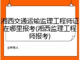 湘西交通运输监理工程师证在哪里报考(湘西监理工程师报考)