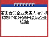 莆田食品企业负责人培训机构哪个最好(莆田食品企业培训)