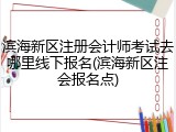 滨海新区注册会计师考试去哪里线下报名(滨海新区注会报名点)