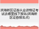 滨海新区证券从业资格证考试去哪里线下报名(滨海新区证券报名点)