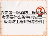 兴安盟一级消防工程师怎么考需要什么条件(兴安盟一级消防工程师报考条件)