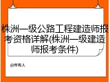 株洲一级公路工程建造师报考资格详解(株洲一级建造师报考条件)
