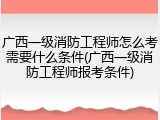 广西一级消防工程师怎么考需要什么条件(广西一级消防工程师报考条件)