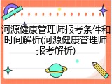 河源健康管理师报考条件和时间解析(河源健康管理师报考解析)