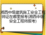 湘西中级建筑施工安全工程师证在哪里报考(湘西中级安全工程师报考)