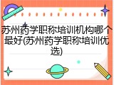 苏州药学职称培训机构哪个最好(苏州药学职称培训优选)