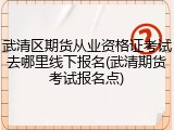 武清区期货从业资格证考试去哪里线下报名(武清期货考试报名点)