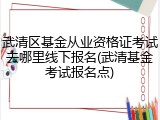 武清区基金从业资格证考试去哪里线下报名(武清基金考试报名点)