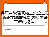 娄底中级建筑施工安全工程师证在哪里报考(娄底安全工程师报考)