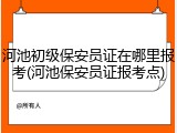 河池初级保安员证在哪里报考(河池保安员证报考点)