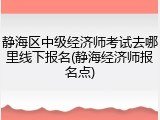 静海区中级经济师考试去哪里线下报名(静海经济师报名点)