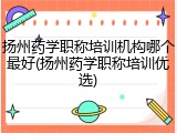 扬州药学职称培训机构哪个最好(扬州药学职称培训优选)