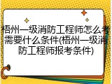 梧州一级消防工程师怎么考需要什么条件(梧州一级消防工程师报考条件)