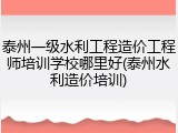 泰州一级水利工程造价工程师培训学校哪里好(泰州水利造价培训)
