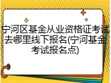 宁河区基金从业资格证考试去哪里线下报名(宁河基金考试报名点)