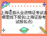 上海证券从业资格证考试去哪里线下报名(上海证券考试报名点)