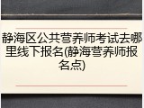 静海区公共营养师考试去哪里线下报名(静海营养师报名点)