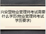 兴安盟物业管理师考试需要什么学历(物业管理师考试学历要求)