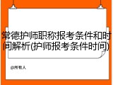 常德护师职称报考条件和时间解析(护师报考条件时间)