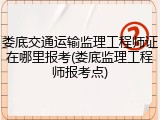 娄底交通运输监理工程师证在哪里报考(娄底监理工程师报考点)