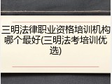 三明法律职业资格培训机构哪个最好(三明法考培训优选)