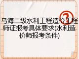 乌海二级水利工程造价工程师证报考具体要求(水利造价师报考条件)