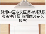 贺州中医专长医师培训及报考条件详情(贺州医师专长报考)