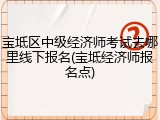 宝坻区中级经济师考试去哪里线下报名(宝坻经济师报名点)