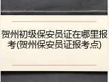 贺州初级保安员证在哪里报考(贺州保安员证报考点)