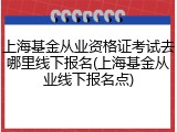 上海基金从业资格证考试去哪里线下报名(上海基金从业线下报名点)