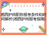 湘西护师职称报考条件和时间解析(湘西护师报考指南)