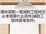 锡林郭勒一级消防工程师怎么考需要什么条件(消防工程师报考条件)