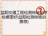 益阳交通工程检测师培训学校哪里好(益阳检测师培训推荐)