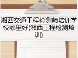 湘西交通工程检测师培训学校哪里好(湘西工程检测培训)