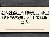 定西社会工作师考试去哪里线下报名(定西社工考试报名点)