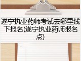 遂宁执业药师考试去哪里线下报名(遂宁执业药师报名点)