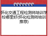 怀化交通工程检测师培训学校哪里好(怀化检测师培训推荐)