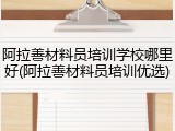 阿拉善材料员培训学校哪里好(阿拉善材料员培训优选)