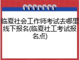 临夏社会工作师考试去哪里线下报名(临夏社工考试报名点)