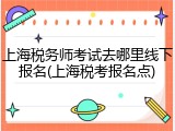上海税务师考试去哪里线下报名(上海税考报名点)