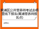 黄浦区公共营养师考试去哪里线下报名(黄浦营养师报名点)