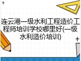 连云港一级水利工程造价工程师培训学校哪里好(一级水利造价培训)