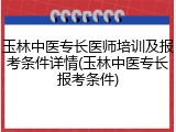 玉林中医专长医师培训及报考条件详情(玉林中医专长报考条件)