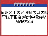 蓟州区中级经济师考试去哪里线下报名(蓟州中级经济师报名点)